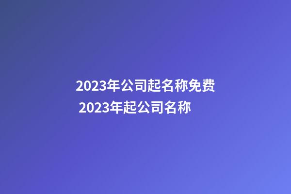 2023年公司起名称免费 2023年起公司名称